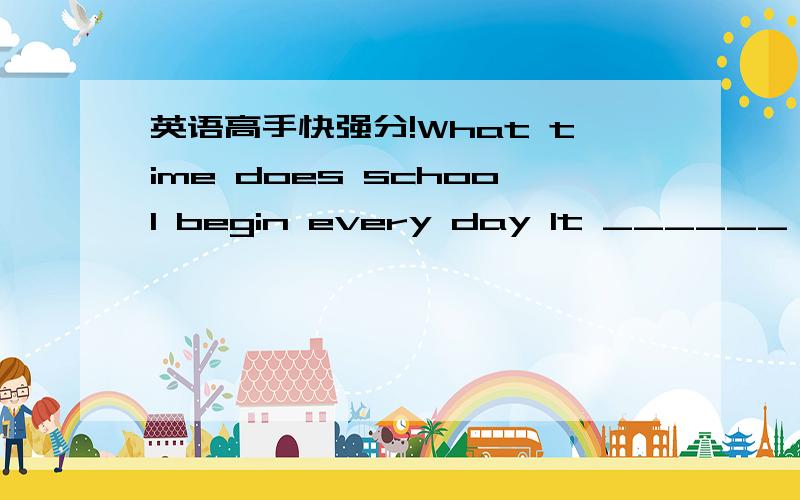 英语高手快强分!What time does school begin every day It ______ at ten to eight .A.begin B begins C is beginning D will begin空中填什么?