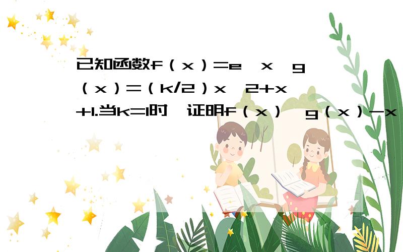 已知函数f（x）=e∧x,g（x）=（k/2）x∧2+x+1.当k=1时,证明f（x）≥g（x）-x∧2/2求详解