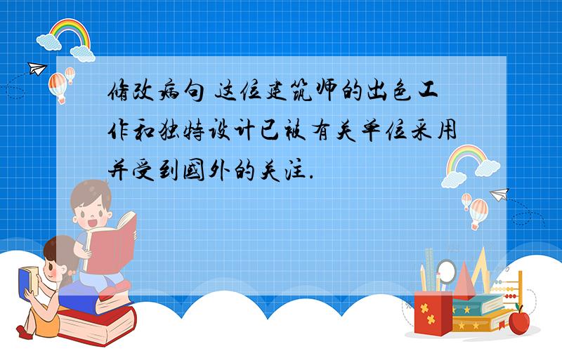 修改病句 这位建筑师的出色工作和独特设计已被有关单位采用并受到国外的关注.