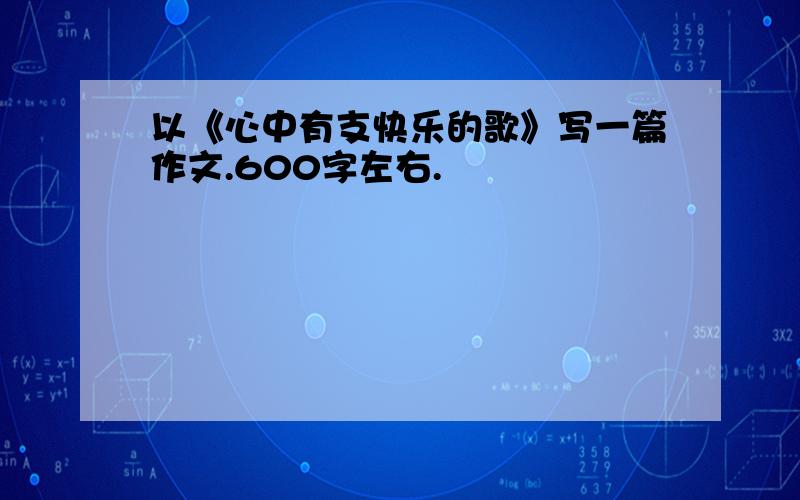 以《心中有支快乐的歌》写一篇作文.600字左右.