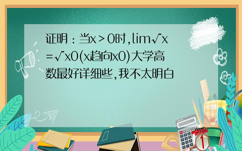 证明：当x＞0时,lim√x=√x0(x趋向x0)大学高数最好详细些,我不太明白