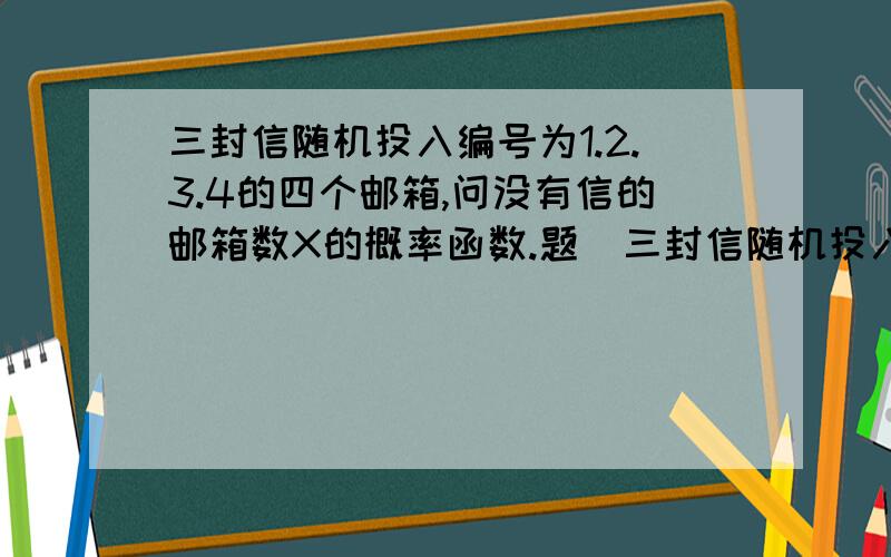 三封信随机投入编号为1.2.3.4的四个邮箱,问没有信的邮箱数X的概率函数.题  三封信随机投入编号为1.2.3.4的四个邮箱,问没有信的邮箱数X的概率函数.