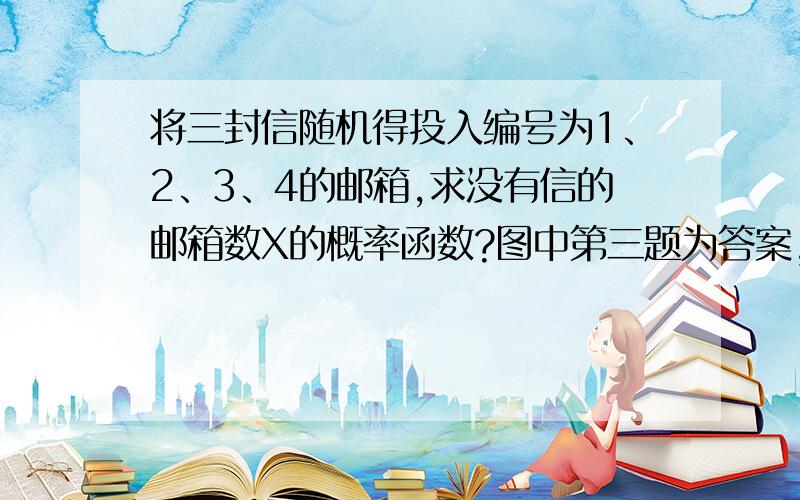 将三封信随机得投入编号为1、2、3、4的邮箱,求没有信的邮箱数X的概率函数?图中第三题为答案,其中X=2的时候不是很明白,