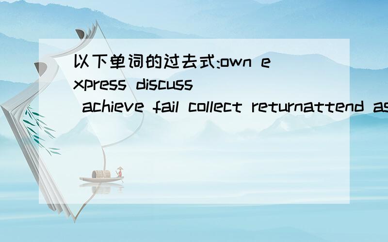 以下单词的过去式:own express discuss achieve fail collect returnattend assist continue explain dial argue stare steal hurry report press notice switch discover