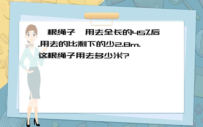 一根绳子,用去全长的45%后.用去的比剩下的少2.8m.这根绳子用去多少米?