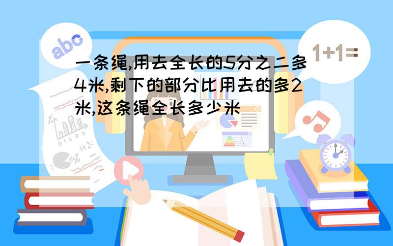 一条绳,用去全长的5分之二多4米,剩下的部分比用去的多2米,这条绳全长多少米