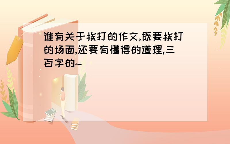 谁有关于挨打的作文,既要挨打的场面,还要有懂得的道理,三百字的~