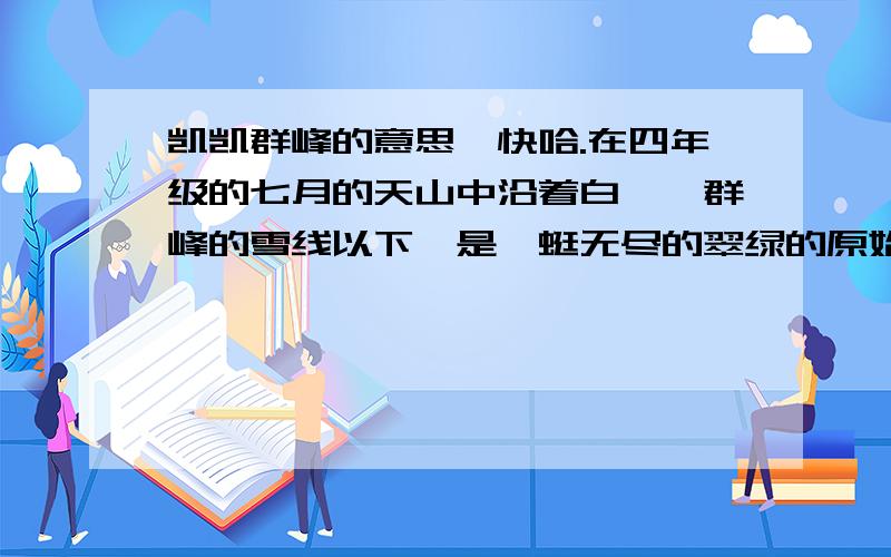 凯凯群峰的意思,快哈.在四年级的七月的天山中沿着白皑皑群峰的雪线以下,是蜿蜒无尽的翠绿的原始森林