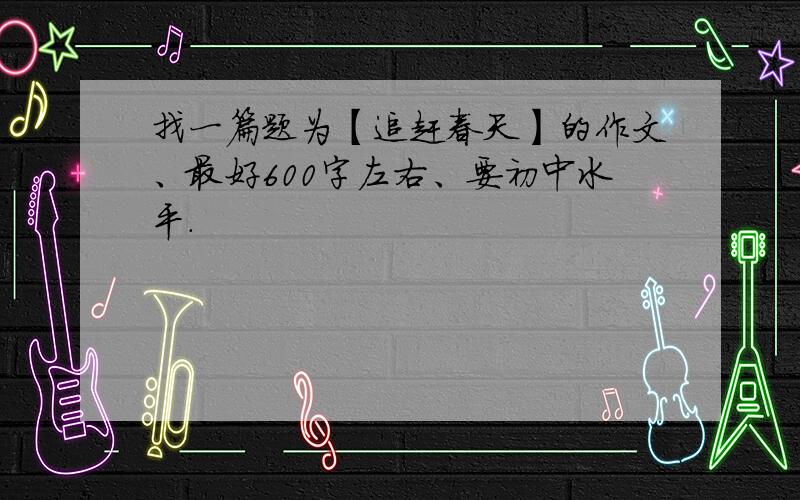 找一篇题为【追赶春天】的作文、最好600字左右、要初中水平.