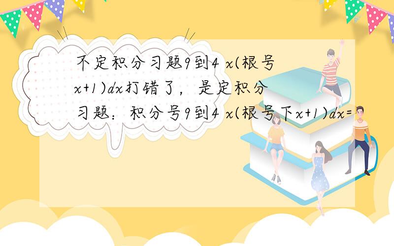 不定积分习题9到4 x(根号x+1)dx打错了，是定积分习题：积分号9到4 x(根号下x+1)dx=