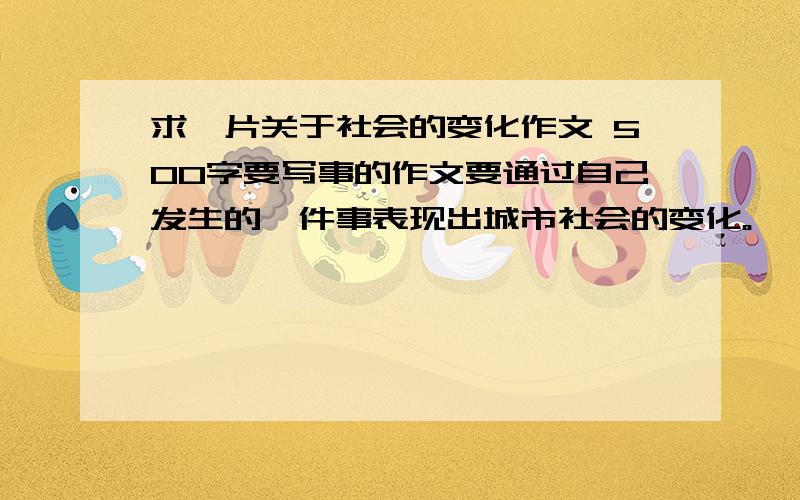 求一片关于社会的变化作文 500字要写事的作文要通过自己发生的一件事表现出城市社会的变化。