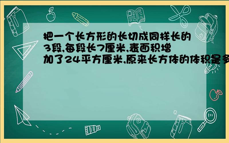 把一个长方形的长切成同样长的3段,每段长7厘米,表面积增加了24平方厘米,原来长方体的体积是多少