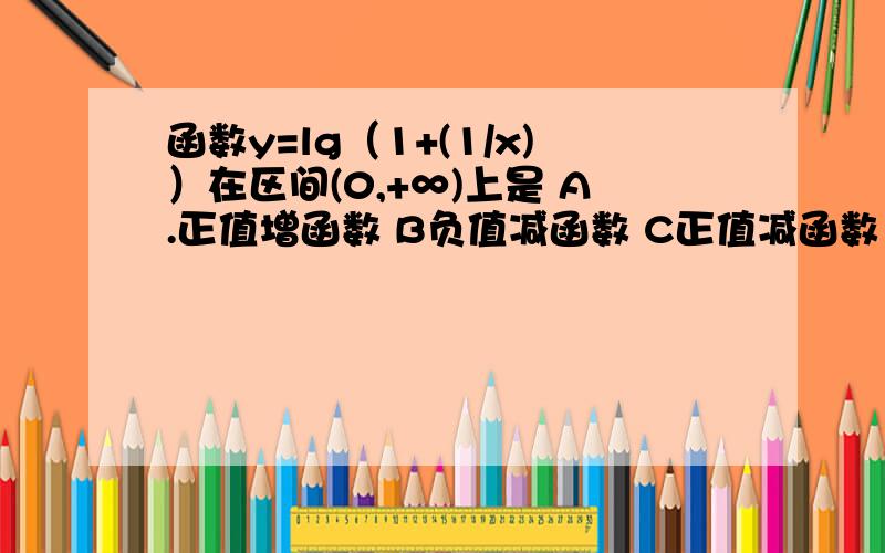 函数y=lg（1+(1/x)）在区间(0,+∞)上是 A.正值增函数 B负值减函数 C正值减函数 D负值减函数