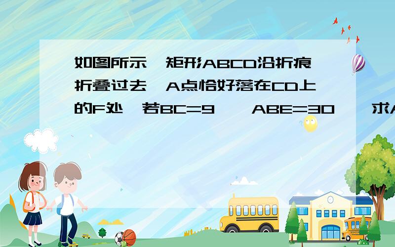 如图所示,矩形ABCD沿折痕折叠过去,A点恰好落在CD上的F处,若BC=9,∠ABE=30°,求AB,BE长和矩形ABCD面积