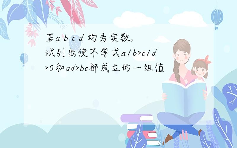 若a b c d 均为实数,试列出使不等式a/b>c/d>0和ad>bc都成立的一组值