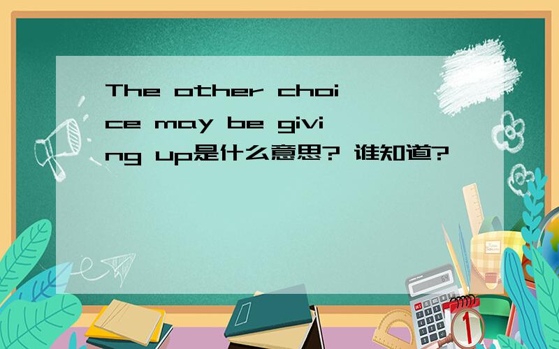 The other choice may be giving up是什么意思? 谁知道?