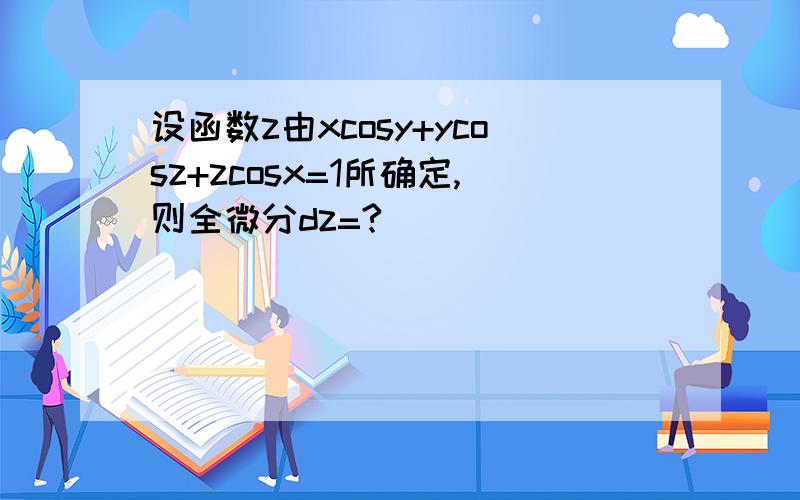 设函数z由xcosy+ycosz+zcosx=1所确定,则全微分dz=?