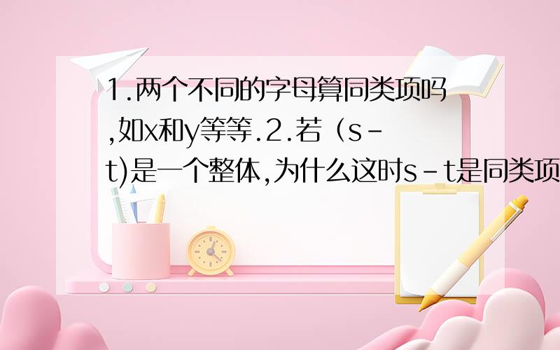 1.两个不同的字母算同类项吗,如x和y等等.2.若（s-t)是一个整体,为什么这时s-t是同类项.请解释清楚.