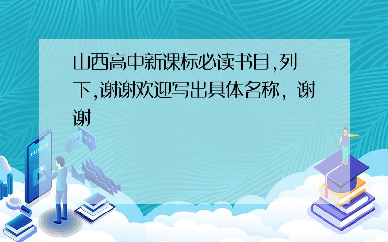 山西高中新课标必读书目,列一下,谢谢欢迎写出具体名称，谢谢