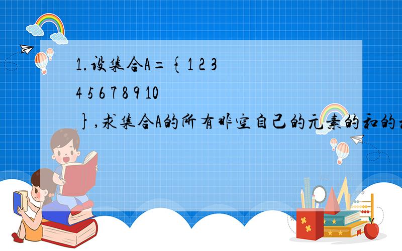 1.设集合A={1 2 3 4 5 6 7 8 9 10},求集合A的所有非空自己的元素的和的和2.A={x丨x²-5x+4≤0}B={x丨x²-2ax+a+2≤0} 若B∈A,求实数a的取值范围3.设集合M={a丨a=x²-y²,x.y∈Z}求证：（1）一切奇数