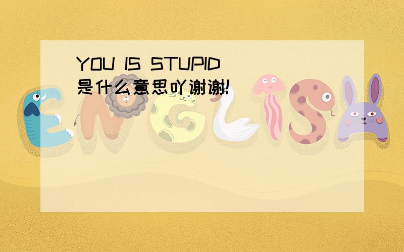 YOU IS STUPID 是什么意思吖谢谢!