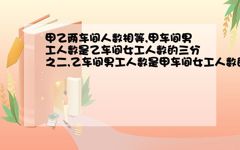 甲乙两车间人数相等,甲车间男工人数是乙车间女工人数的三分之二,乙车间男工人数是甲车间女工人数的四分之一,两车间女工共有78人,两车间男工相差多少人?