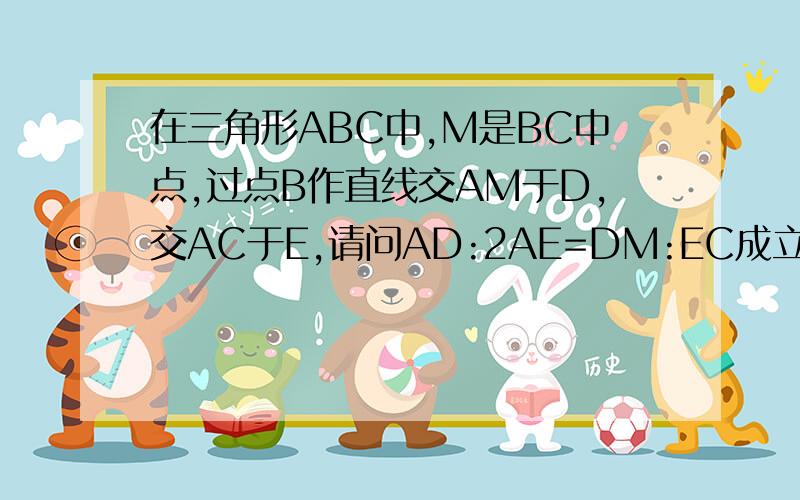 在三角形ABC中,M是BC中点,过点B作直线交AM于D,交AC于E,请问AD:2AE=DM:EC成立吗?