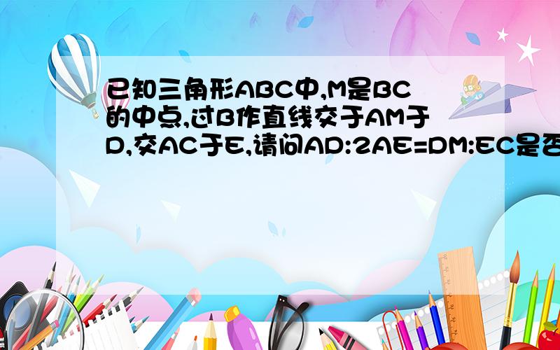 已知三角形ABC中,M是BC的中点,过B作直线交于AM于D,交AC于E,请问AD:2AE=DM:EC是否成立?并说理