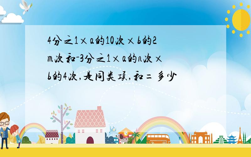 4分之1×a的10次×b的2m次和-3分之1×a的n次×b的4次,是同类项,和=多少