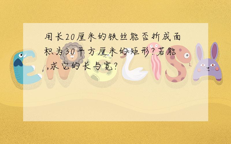 用长20厘米的铁丝能否折成面积为30平方厘米的矩形?若能 ,求它的长与宽?