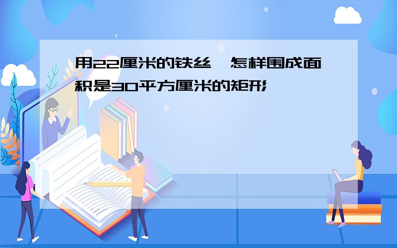 用22厘米的铁丝,怎样围成面积是30平方厘米的矩形