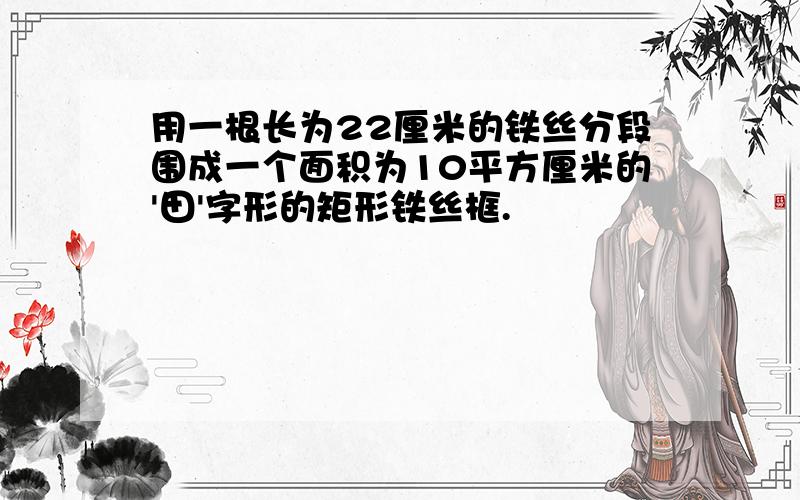 用一根长为22厘米的铁丝分段围成一个面积为10平方厘米的'田'字形的矩形铁丝框.