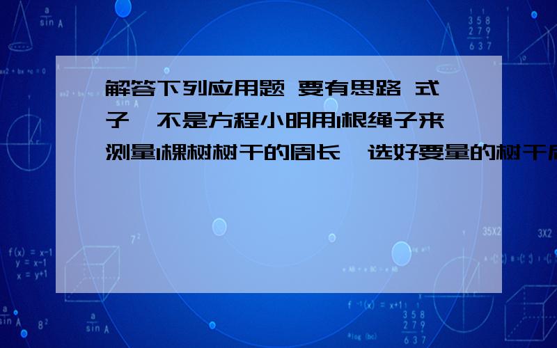 解答下列应用题 要有思路 式子,不是方程小明用1根绳子来测量1棵树树干的周长,选好要量的树干后,用2折的绳子绕两周后余1.5米；若用三折的绳子来量,绕一周余2米.这棵树树干的周长是多少