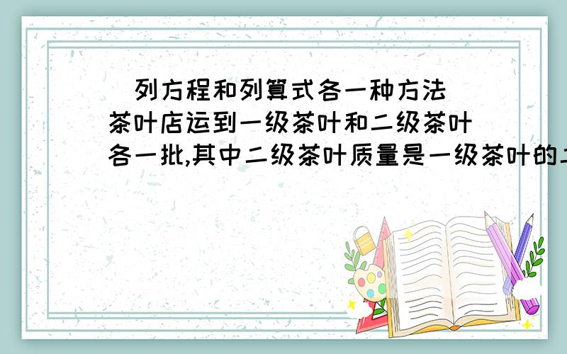 （列方程和列算式各一种方法）茶叶店运到一级茶叶和二级茶叶各一批,其中二级茶叶质量是一级茶叶的二分之一,一级茶叶的买进价是每千克24.8元,二级茶叶的买进价是每千克16元.现在按买进