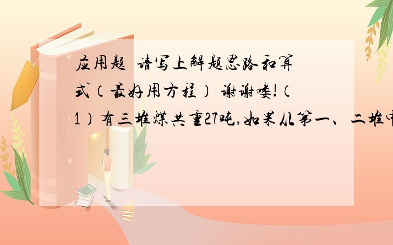 应用题  请写上解题思路和算式（最好用方程） 谢谢喽!（1）有三堆煤共重27吨,如果从第一、二堆中各运出1.5吨到第三堆,这时第一、二、三堆的重量比是1：2：3,这三堆煤原来各多少吨?（2）