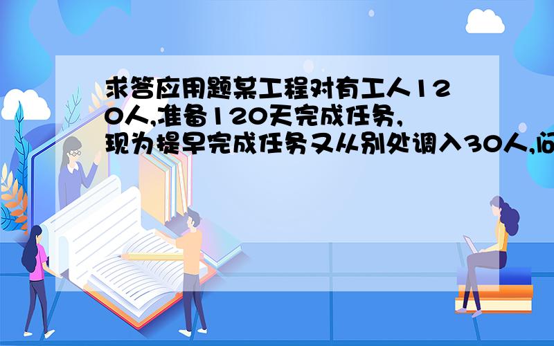 求答应用题某工程对有工人120人,准备120天完成任务,现为提早完成任务又从别处调入30人,问：现该队需多少天完成任务?（请教解题思路及算式）