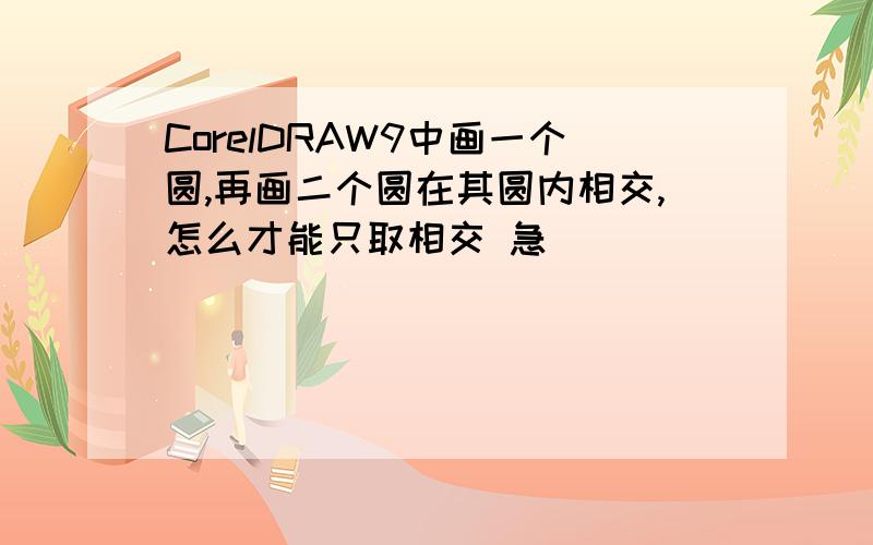 CorelDRAW9中画一个圆,再画二个圆在其圆内相交,怎么才能只取相交 急