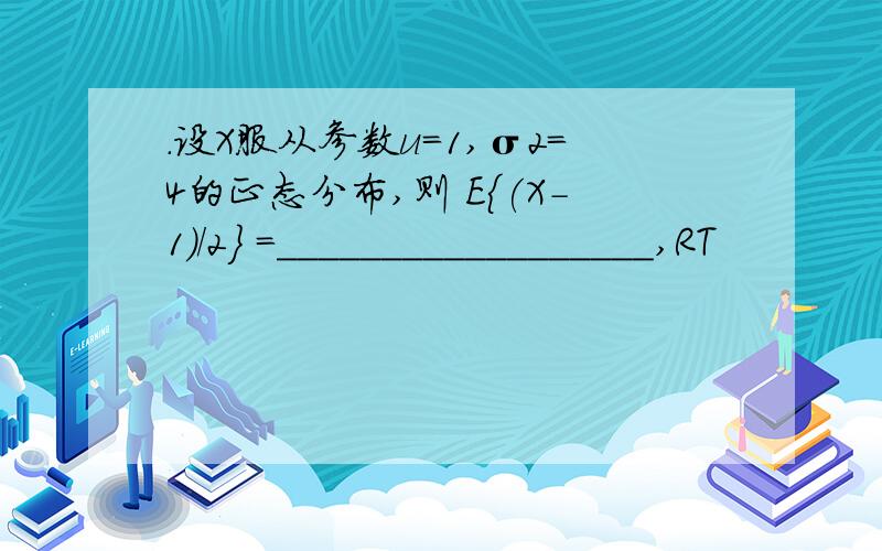 .设X服从参数u=1,σ2=4的正态分布,则 E{(X-1)/2} =__________________,RT