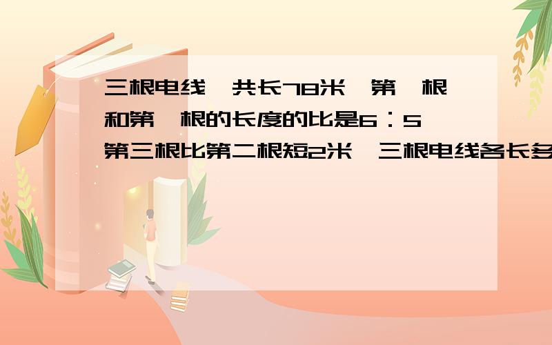 三根电线一共长78米,第一根和第一根的长度的比是6：5,第三根比第二根短2米,三根电线各长多少米?