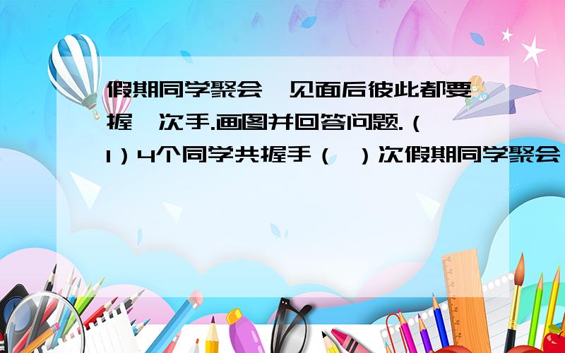 假期同学聚会,见面后彼此都要握一次手.画图并回答问题.（1）4个同学共握手（ ）次假期同学聚会,见面后彼此都要握一次手.画图并回答问题.（1）4个同学共握手（ ）次（2）5个同学共握手