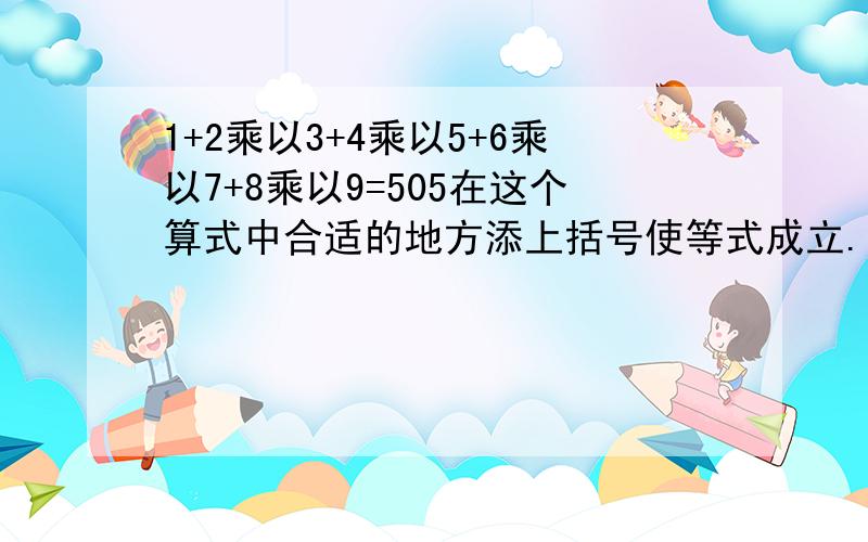 1+2乘以3+4乘以5+6乘以7+8乘以9=505在这个算式中合适的地方添上括号使等式成立.谢谢你了