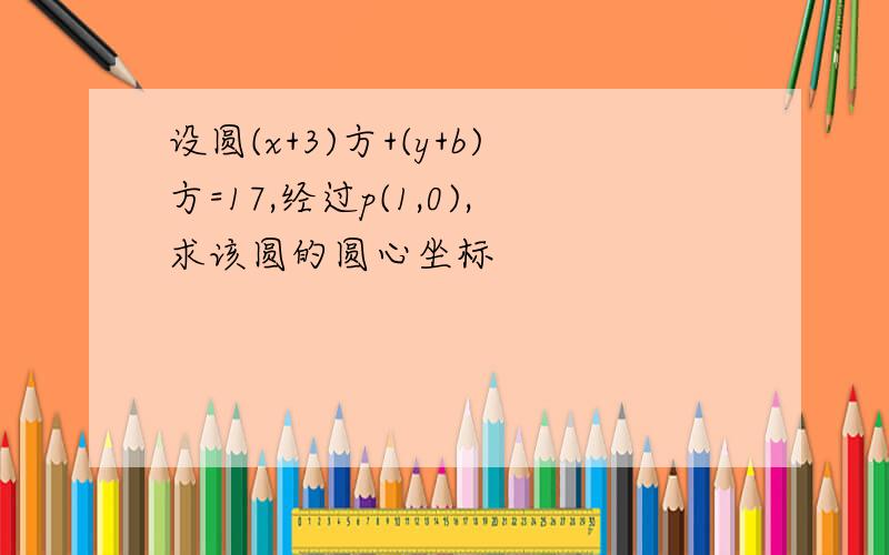 设圆(x+3)方+(y+b)方=17,经过p(1,0),求该圆的圆心坐标