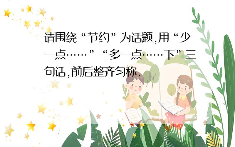 请围绕“节约”为话题,用“少一点……”“多一点……下”三句话,前后整齐匀称.