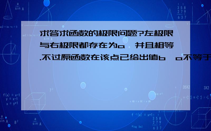 求答求函数的极限问题?左极限与右极限都存在为a,并且相等.不过原函数在该点已给出值b,a不等于b,该点极限存在吗?（郁闷,在李永乐考研复习9页认为存在,不过我持有怀疑态度）