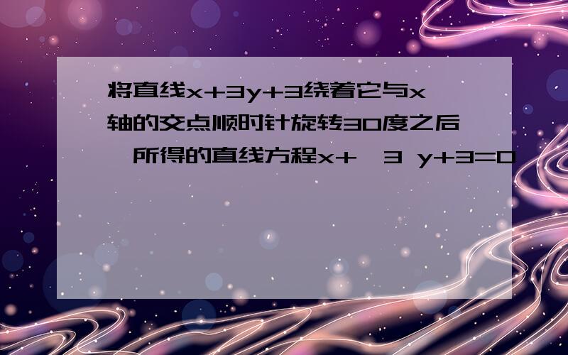 将直线x+3y+3绕着它与x轴的交点顺时针旋转30度之后,所得的直线方程x+√3 y+3=0