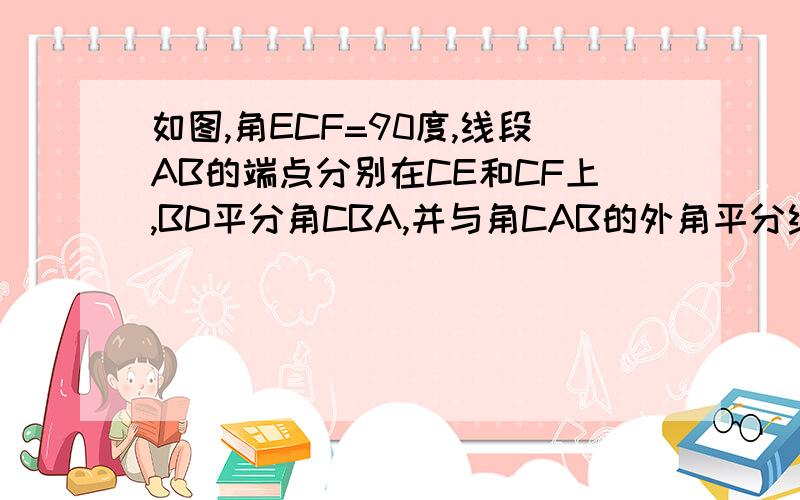 如图,角ECF=90度,线段AB的端点分别在CE和CF上,BD平分角CBA,并与角CAB的外角平分线AG所在的直线交于一点D.