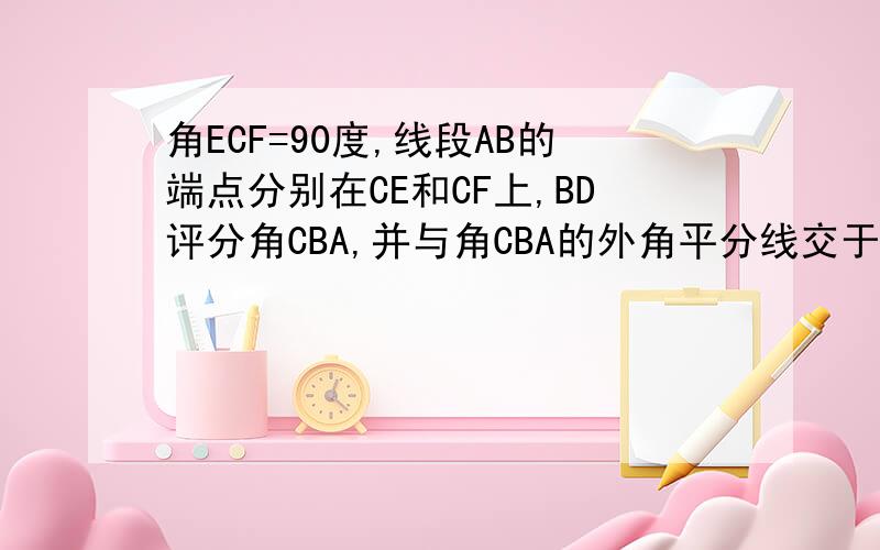 角ECF=90度,线段AB的端点分别在CE和CF上,BD评分角CBA,并与角CBA的外角平分线交于AG所在直线交于一点D,(1)角D与角C有怎样的数量关系?点A再射线CE上运动,（不与点C重合)时,其他条件不变,(1)中结论