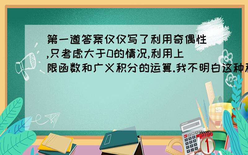 第一道答案仅仅写了利用奇偶性,只考虑大于0的情况,利用上限函数和广义积分的运算.我不明白这种积分怎么利用奇偶性?考试的时候应该怎么写?直接肉眼判断一上来就说是偶函数吗?还有用广