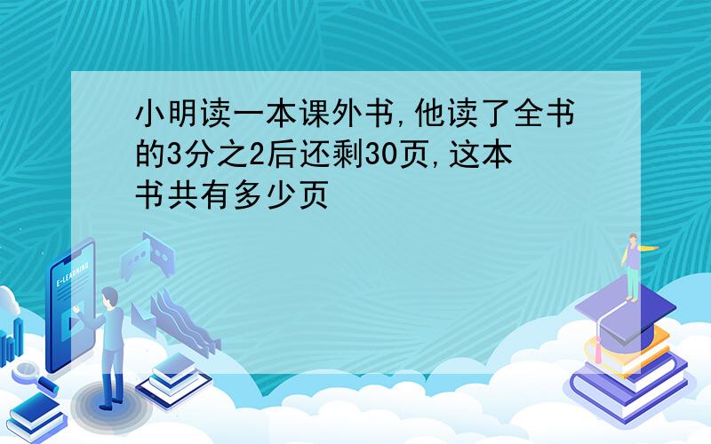 小明读一本课外书,他读了全书的3分之2后还剩30页,这本书共有多少页