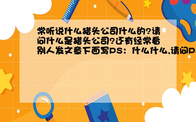 常听说什么猎头公司什么的?请问什么是猎头公司?还有经常看别人发文章下面写PS：什么什么,请问PS代表什么?它的由来呢?